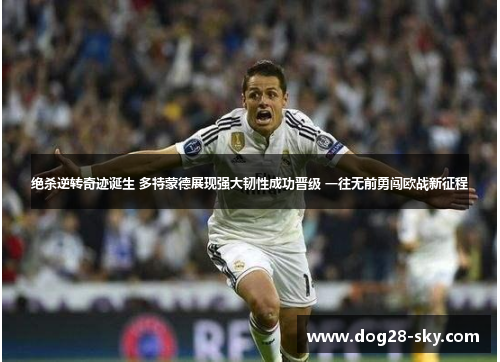 绝杀逆转奇迹诞生 多特蒙德展现强大韧性成功晋级 一往无前勇闯欧战新征程