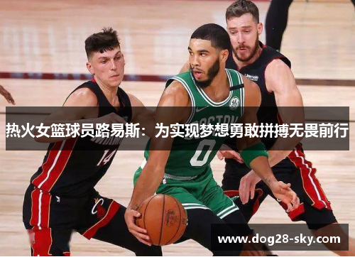 热火女篮球员路易斯：为实现梦想勇敢拼搏无畏前行
