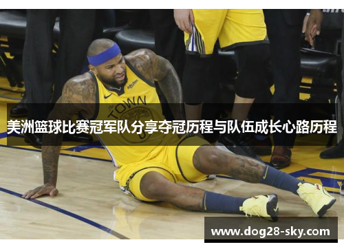 美洲篮球比赛冠军队分享夺冠历程与队伍成长心路历程