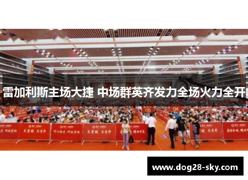 雷加利斯主场大捷 中场群英齐发力全场火力全开