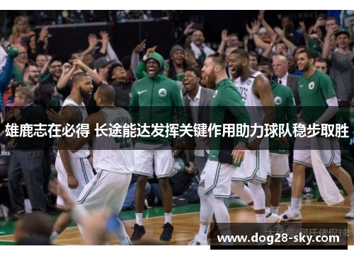 雄鹿志在必得 长途能达发挥关键作用助力球队稳步取胜