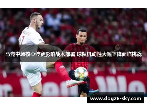 马竞中场核心停赛影响战术部署 球队机动性大幅下降面临挑战