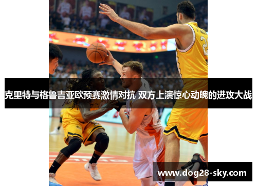 克里特与格鲁吉亚欧预赛激情对抗 双方上演惊心动魄的进攻大战
