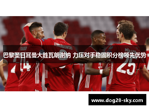 巴黎圣日耳曼大胜瓦朗谢纳 力压对手稳固积分榜领先优势