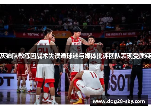 灰狼队教练因战术失误遭球迷与媒体批评团队表现受质疑