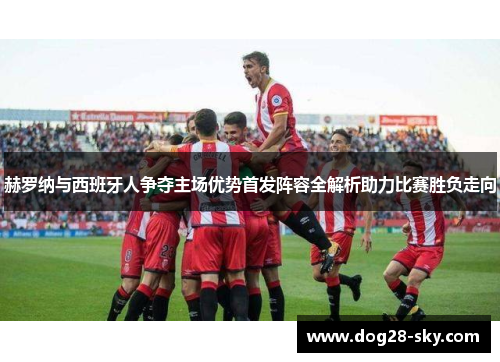 赫罗纳与西班牙人争夺主场优势首发阵容全解析助力比赛胜负走向
