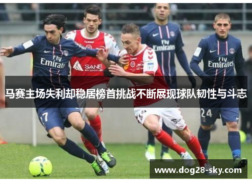 马赛主场失利却稳居榜首挑战不断展现球队韧性与斗志