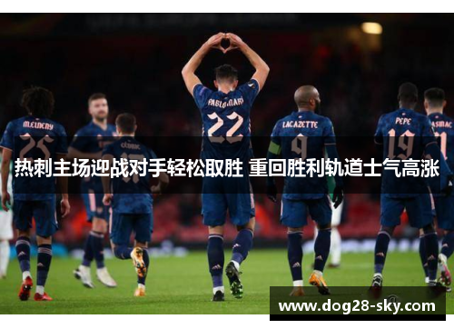 热刺主场迎战对手轻松取胜 重回胜利轨道士气高涨