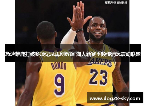 急速雄鹿打破多项记录再创辉煌 湖人新赛季频传消息震动联盟