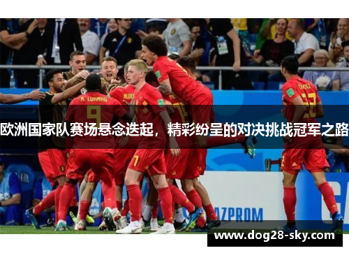 欧洲国家队赛场悬念迭起，精彩纷呈的对决挑战冠军之路